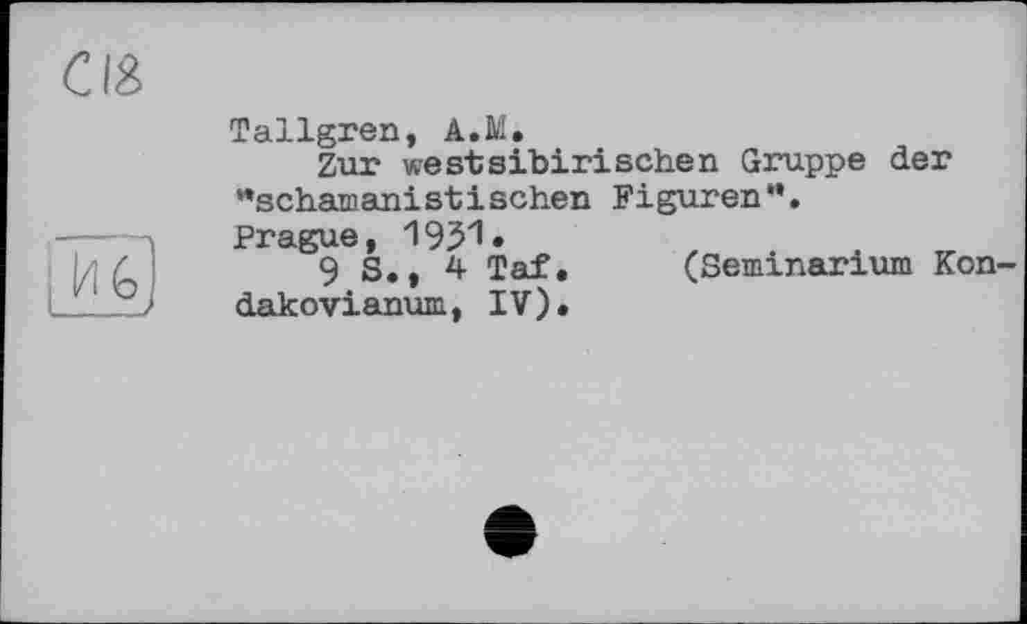 ﻿СІВ

Tallgren, A.M.
Zur westsibirischen Gruppe der "schamanistischen Figuren**.
Prague, 1951.	,
9 S., 4 Taf.	(Seminanum Kon-
dakovianum, IV).